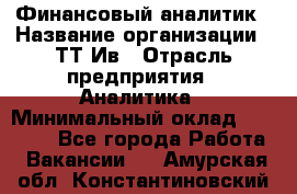 Финансовый аналитик › Название организации ­ ТТ-Ив › Отрасль предприятия ­ Аналитика › Минимальный оклад ­ 30 000 - Все города Работа » Вакансии   . Амурская обл.,Константиновский р-н